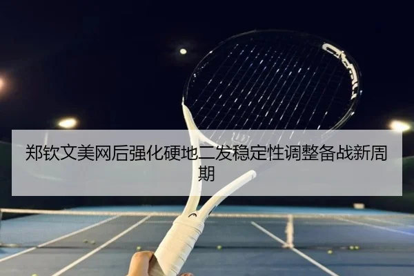 郑钦文美网后强化硬地二发稳定性调整备战新周期